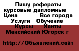 Пишу рефераты курсовые дипломные  › Цена ­ 2 000 - Все города Услуги » Обучение. Курсы   . Ханты-Мансийский,Югорск г.